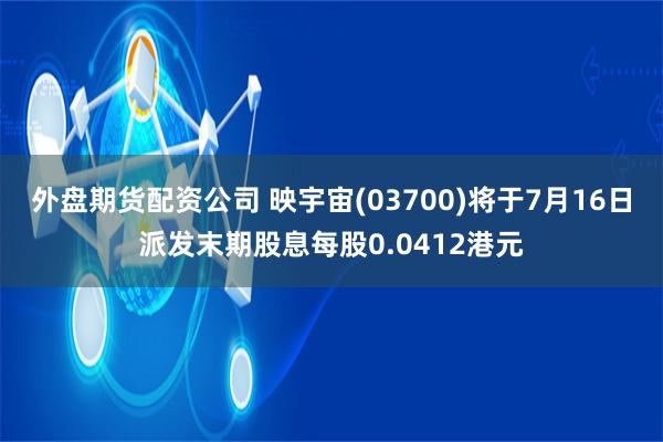 外盘期货配资公司 映宇宙(03700)将于7月16日派发末期股息每股0.0412港元