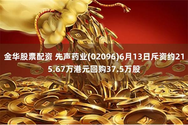 金华股票配资 先声药业(02096)6月13日斥资约215.67万港元回购37.5万股