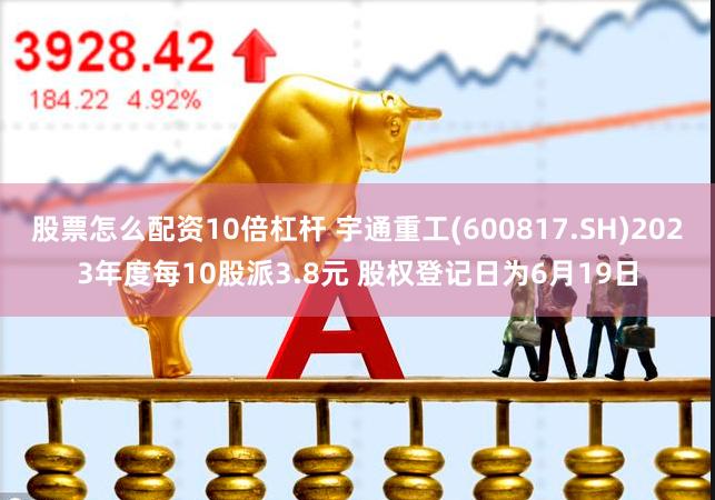 股票怎么配资10倍杠杆 宇通重工(600817.SH)2023年度每10股派3.8元 股权登记日为6月19日