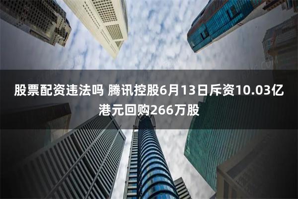 股票配资违法吗 腾讯控股6月13日斥资10.03亿港元回购266万股