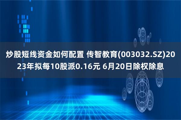 炒股短线资金如何配置 传智教育(003032.SZ)2023年拟每10股派0.16元 6月20日除权除息