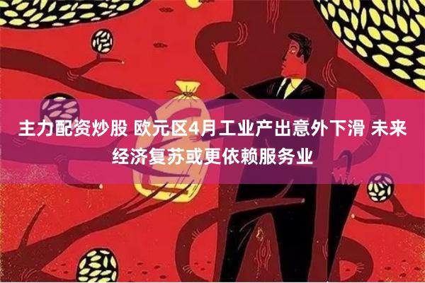 主力配资炒股 欧元区4月工业产出意外下滑 未来经济复苏或更依赖服务业