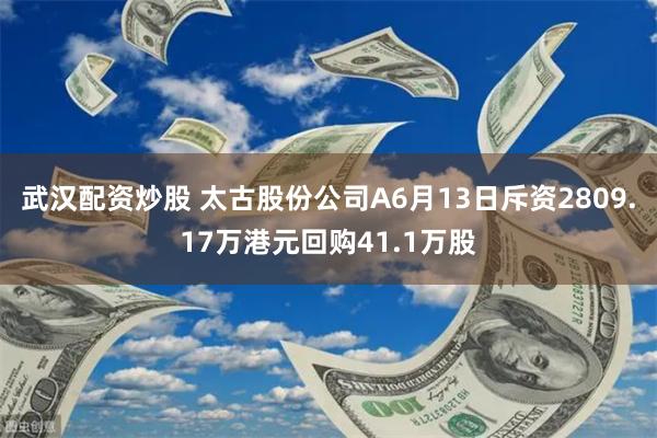 武汉配资炒股 太古股份公司A6月13日斥资2809.17万港元回购41.1万股