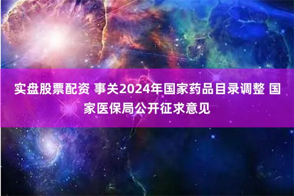 实盘股票配资 事关2024年国家药品目录调整 国家医保局公开征求意见