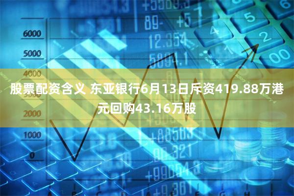 股票配资含义 东亚银行6月13日斥资419.88万港元回购43.16万股