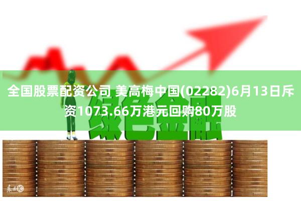 全国股票配资公司 美高梅中国(02282)6月13日斥资1073.66万港元回购80万股