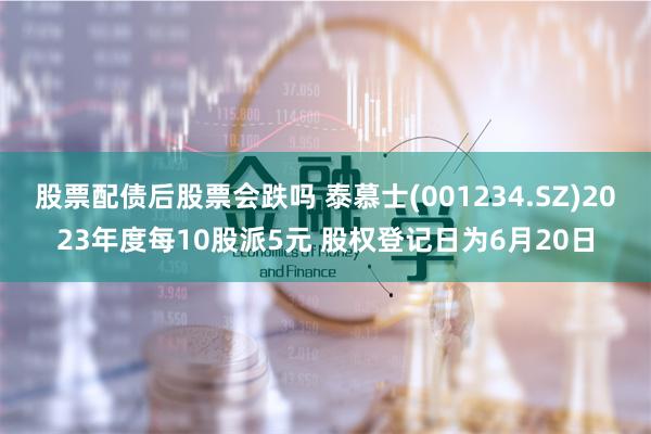 股票配债后股票会跌吗 泰慕士(001234.SZ)2023年度每10股派5元 股权登记日为6月20日