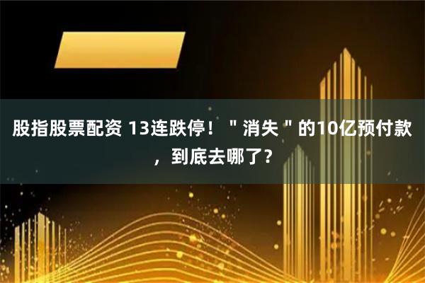 股指股票配资 13连跌停！＂消失＂的10亿预付款，到底去哪了？