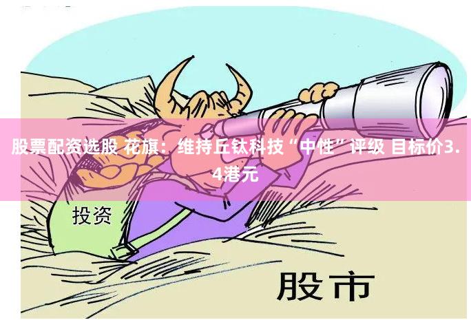 股票配资选股 花旗：维持丘钛科技“中性”评级 目标价3.4港元