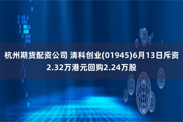 杭州期货配资公司 清科创业(01945)6月13日斥资2.32万港元回购2.24万股