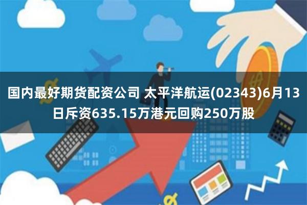 国内最好期货配资公司 太平洋航运(02343)6月13日斥资635.15万港元回购250万股