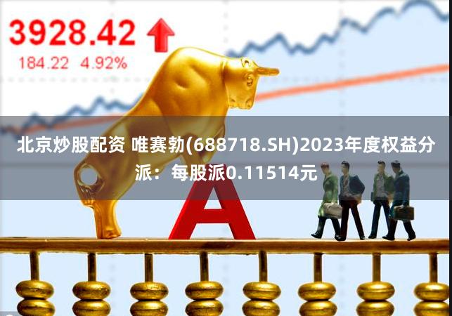 北京炒股配资 唯赛勃(688718.SH)2023年度权益分派：每股派0.11514元