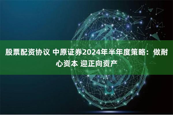 股票配资协议 中原证券2024年半年度策略：做耐心资本 迎正向资产