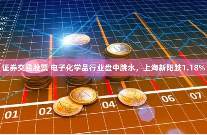 证券交易股票 电子化学品行业盘中跳水，上海新阳跌1.18%