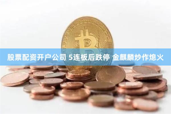 股票配资开户公司 5连板后跌停 金麒麟炒作熄火