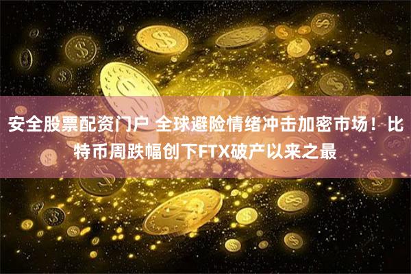 安全股票配资门户 全球避险情绪冲击加密市场！比特币周跌幅创下FTX破产以来之最