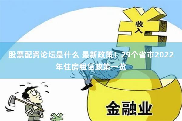 股票配资论坛是什么 最新政策！29个省市2022年住房租赁政策一览