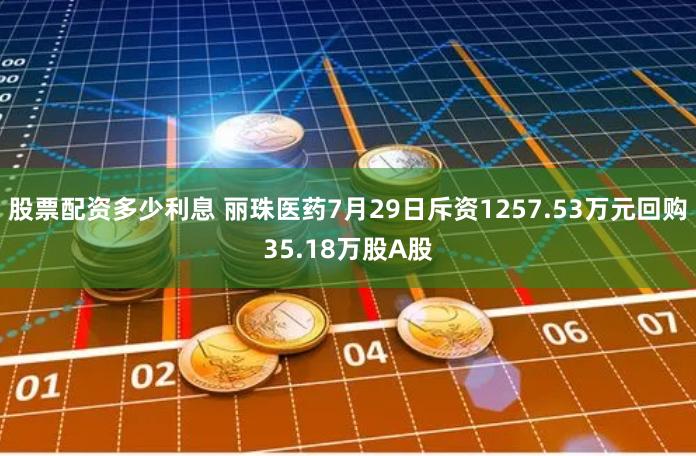 股票配资多少利息 丽珠医药7月29日斥资1257.53万元回购35.18万股A股