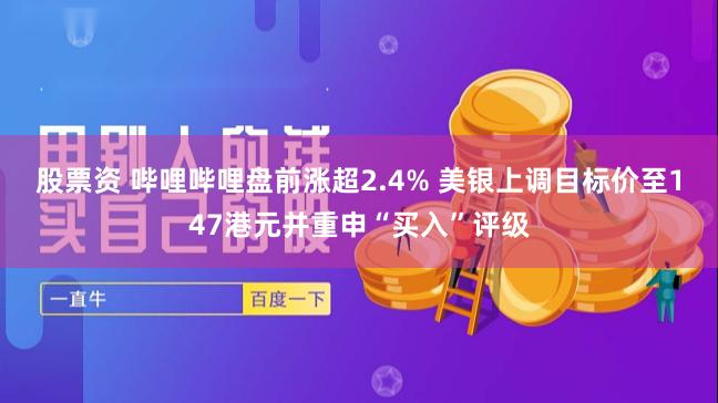 股票资 哔哩哔哩盘前涨超2.4% 美银上调目标价至147港元并重申“买入”评级