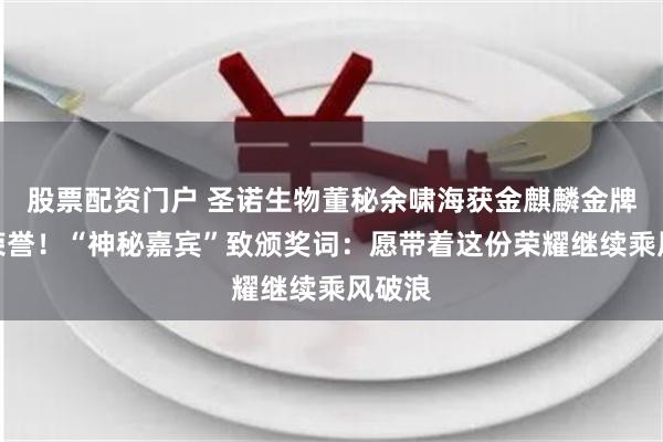 股票配资门户 圣诺生物董秘余啸海获金麒麟金牌董秘荣誉！“神秘嘉宾”致颁奖词：愿带着这份荣耀继续乘风破浪