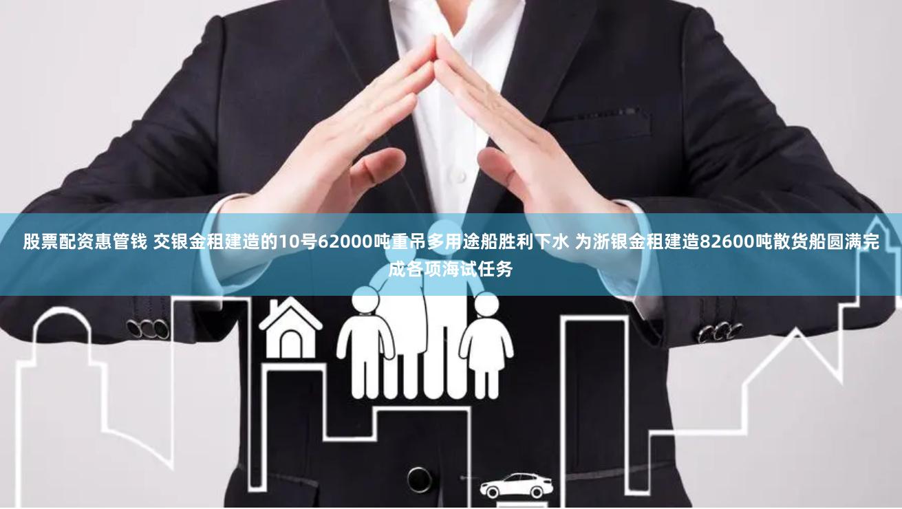 股票配资惠管钱 交银金租建造的10号62000吨重吊多用途船胜利下水 为浙银金租建造82600吨散货船圆满完成各项海试任务