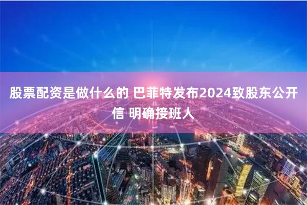 股票配资是做什么的 巴菲特发布2024致股东公开信 明确接班人