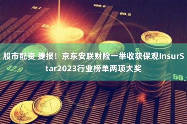 股市配资 捷报！京东安联财险一举收获保观InsurStar2023行业榜单两项大奖