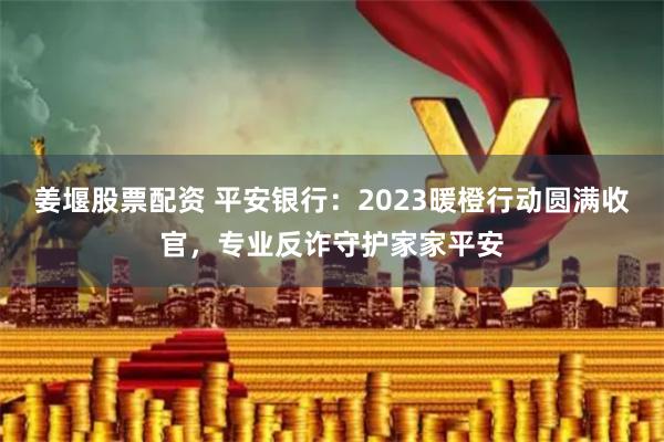 姜堰股票配资 平安银行：2023暖橙行动圆满收官，专业反诈守护家家平安