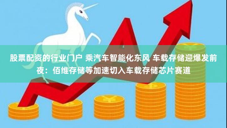 股票配资的行业门户 乘汽车智能化东风 车载存储迎爆发前夜：佰维存储等加速切入车载存储芯片赛道