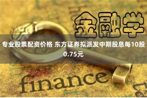 专业股票配资价格 东方证券拟派发中期股息每10股0.75元