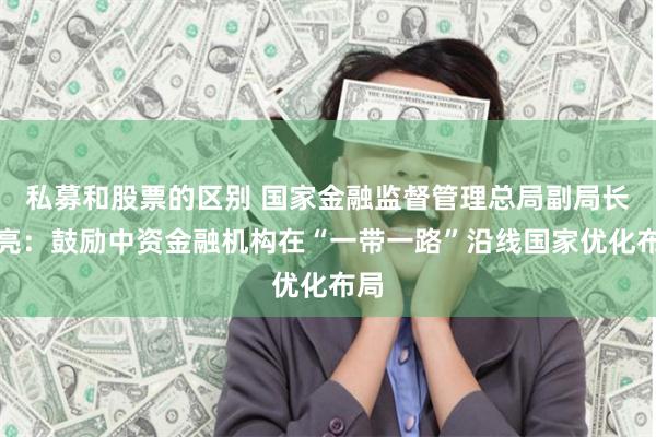 私募和股票的区别 国家金融监督管理总局副局长周亮：鼓励中资金融机构在“一带一路”沿线国家优化布局