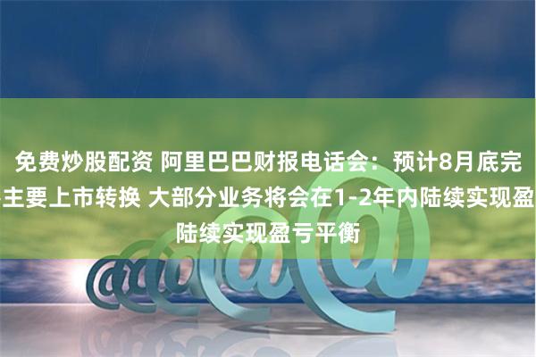 免费炒股配资 阿里巴巴财报电话会：预计8月底完成香港主要上市转换 大部分业务将会在1-2年内陆续实现盈亏平衡