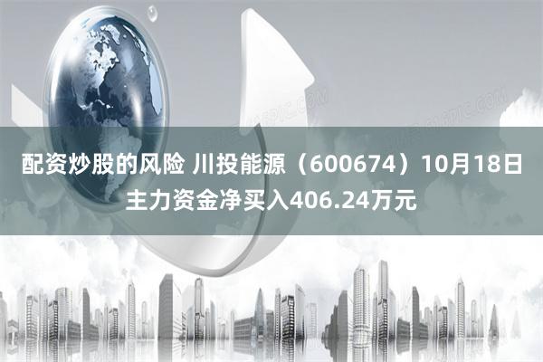 配资炒股的风险 川投能源（600674）10月18日主力资金净买入406.24万元