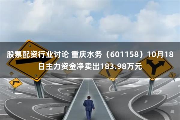 股票配资行业讨论 重庆水务（601158）10月18日主力资金净卖出183.98万元