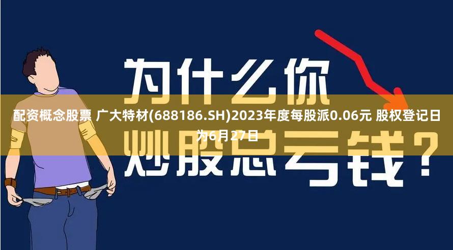 配资概念股票 广大特材(688186.SH)2023年度每股派0.06元 股权登记日为6月27日