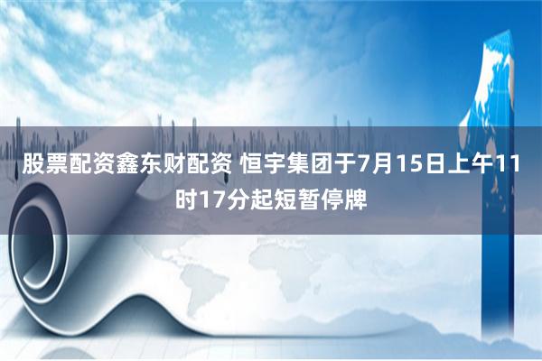 股票配资鑫东财配资 恒宇集团于7月15日上午11时17分起短暂停牌