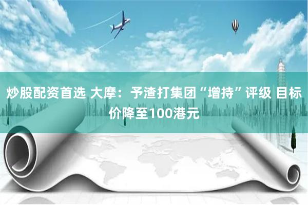 炒股配资首选 大摩：予渣打集团“增持”评级 目标价降至100港元