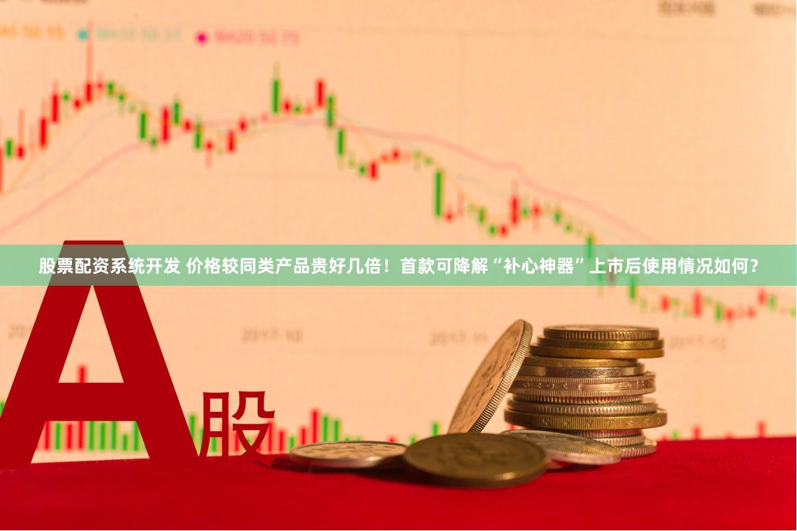 股票配资系统开发 价格较同类产品贵好几倍！首款可降解“补心神器”上市后使用情况如何？