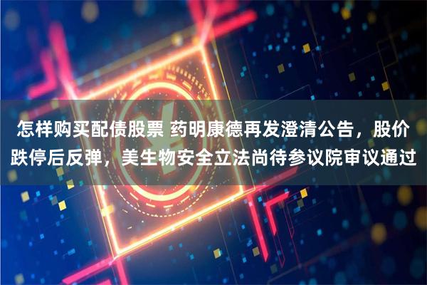 怎样购买配债股票 药明康德再发澄清公告，股价跌停后反弹，美生物安全立法尚待参议院审议通过