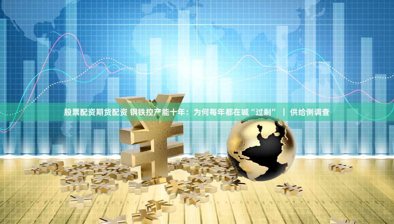 股票配资期货配资 钢铁控产能十年：为何每年都在喊“过剩” ｜ 供给侧调查