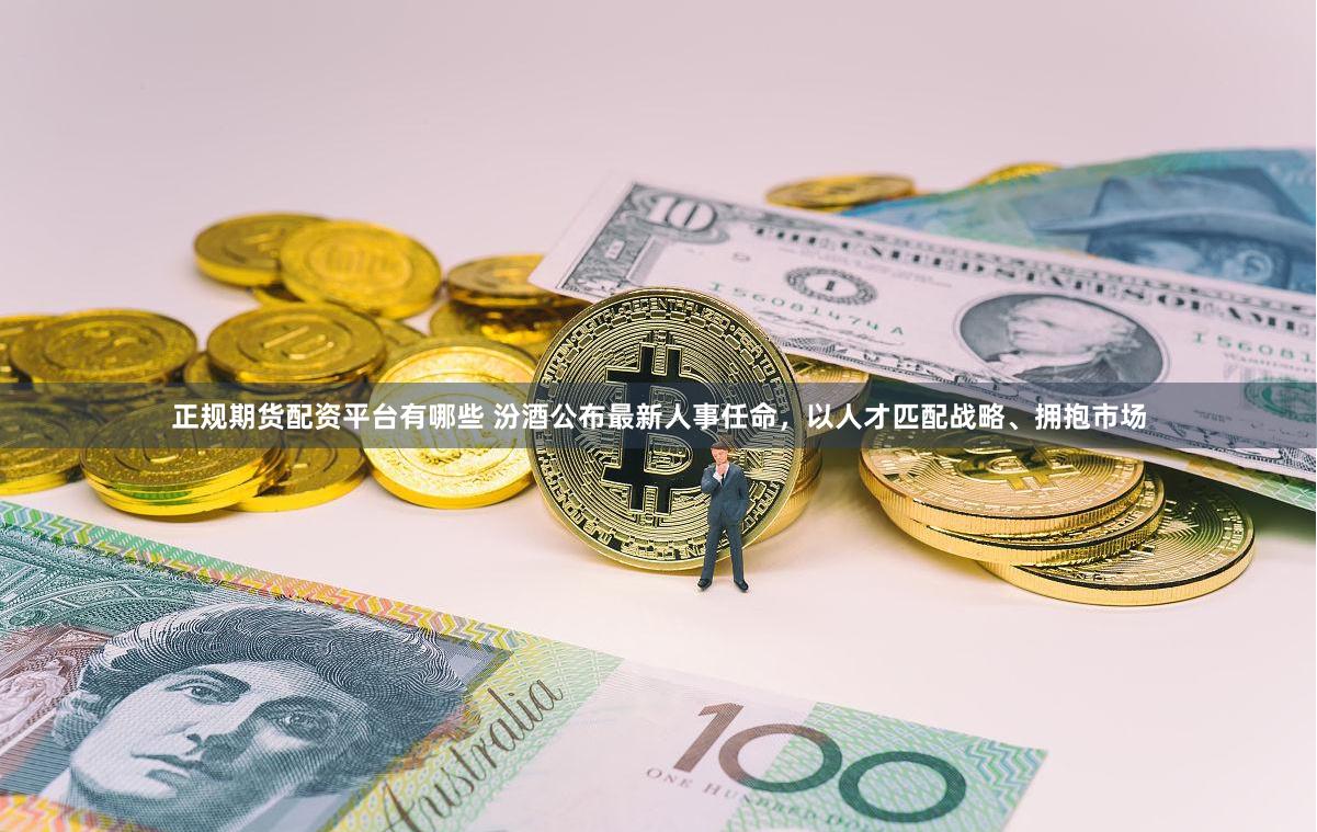 正规期货配资平台有哪些 汾酒公布最新人事任命，以人才匹配战略、拥抱市场