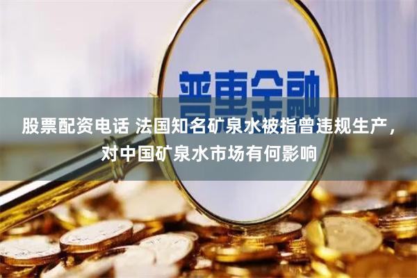 股票配资电话 法国知名矿泉水被指曾违规生产，对中国矿泉水市场有何影响