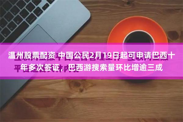 温州股票配资 中国公民2月19日起可申请巴西十年多次签证，巴西游搜索量环比增逾三成