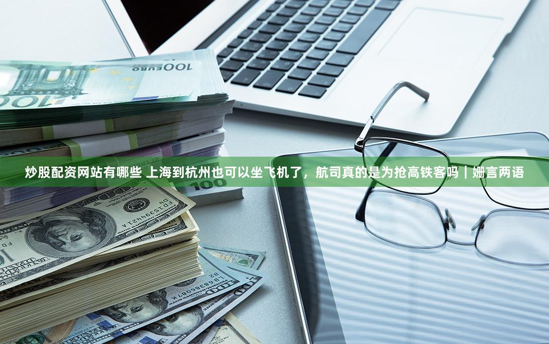 炒股配资网站有哪些 上海到杭州也可以坐飞机了，航司真的是为抢高铁客吗｜姗言两语