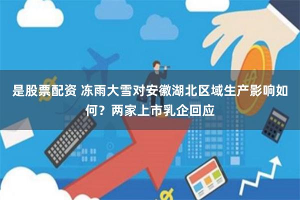是股票配资 冻雨大雪对安徽湖北区域生产影响如何？两家上市乳企回应