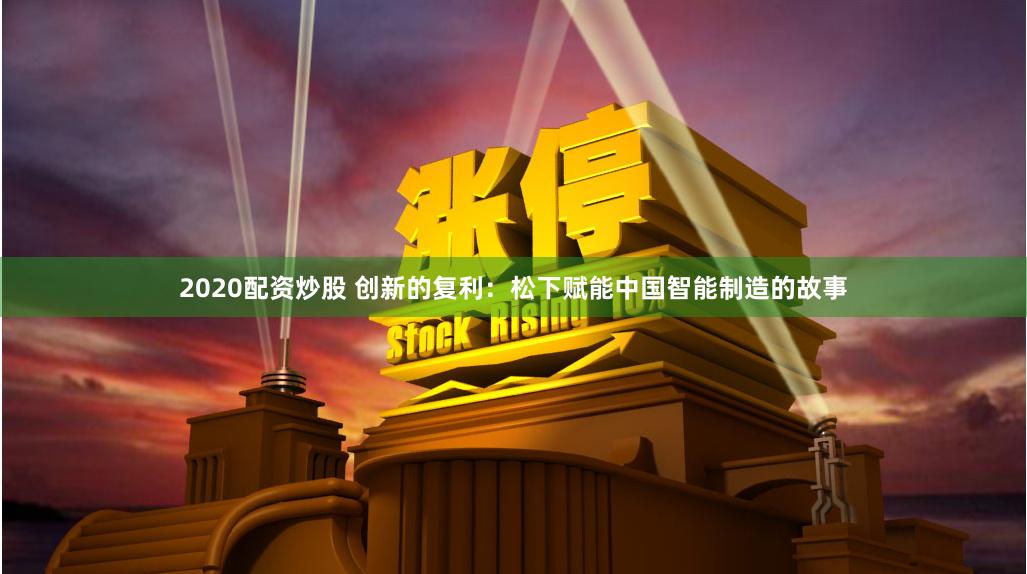 2020配资炒股 创新的复利：松下赋能中国智能制造的故事