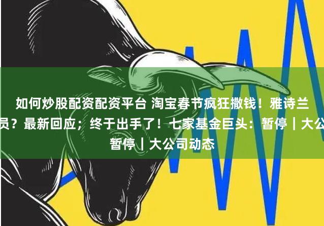 如何炒股配资配资平台 淘宝春节疯狂撒钱！雅诗兰黛要裁员？最新回应；终于出手了！七家基金巨头：暂停｜大公司动态