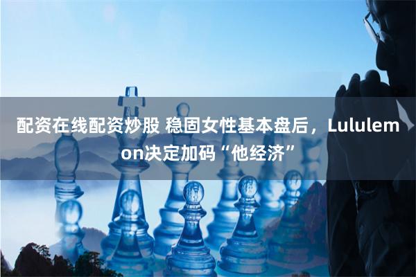 配资在线配资炒股 稳固女性基本盘后，Lululemon决定加码“他经济”