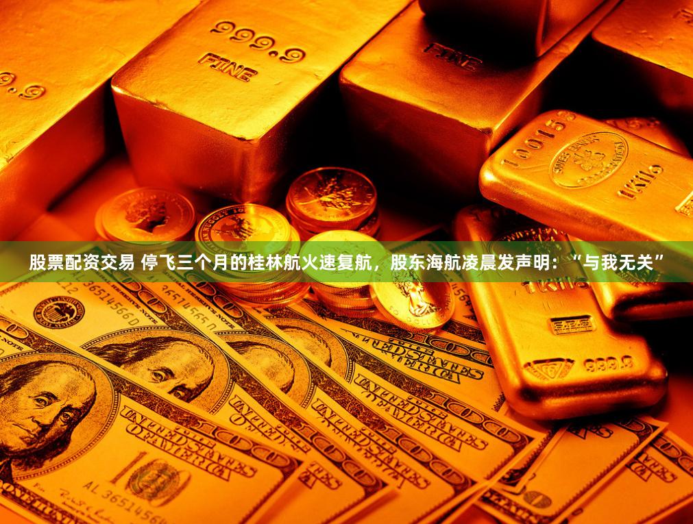 股票配资交易 停飞三个月的桂林航火速复航，股东海航凌晨发声明：“与我无关”