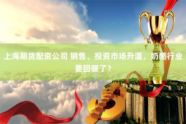 上海期货配资公司 销售、投资市场升温，奶酪行业要回暖了？